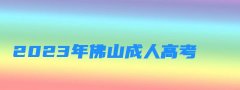 2023年佛山成人高考报名时间及条件 佛山成考教育在线报考